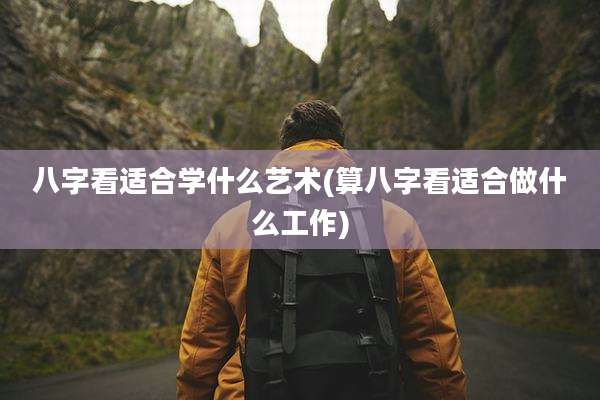 八字看适合学什么艺术(算八字看适合做什么工作)