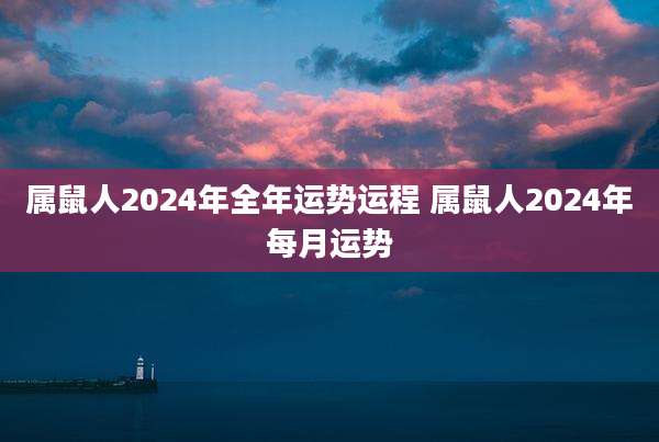 属鼠人2024年全年运势运程 属鼠人2024年每月运势