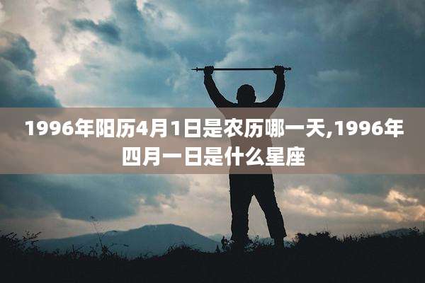 1996年阳历4月1日是农历哪一天,1996年四月一日是什么星座