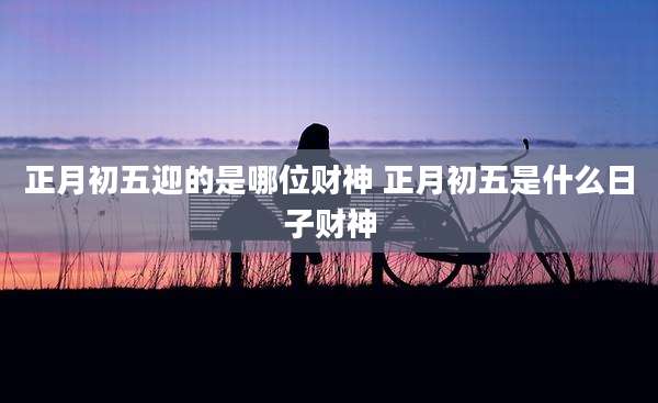 正月初五迎的是哪位财神 正月初五是什么日子财神