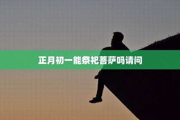 正月初一能祭祀菩萨吗请问