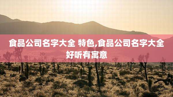 食品公司名字大全 特色,食品公司名字大全好听有寓意