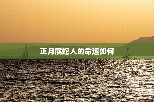 正月属蛇人的命运如何