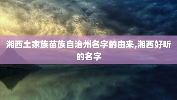 湘西土家族苗族自治州名字的由来,湘西好听的名字