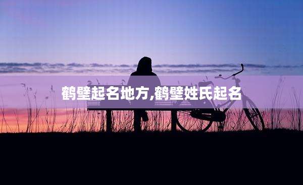 鹤壁起名地方,鹤壁姓氏起名