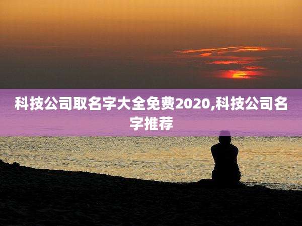 科技公司取名字大全免费2020,科技公司名字推荐