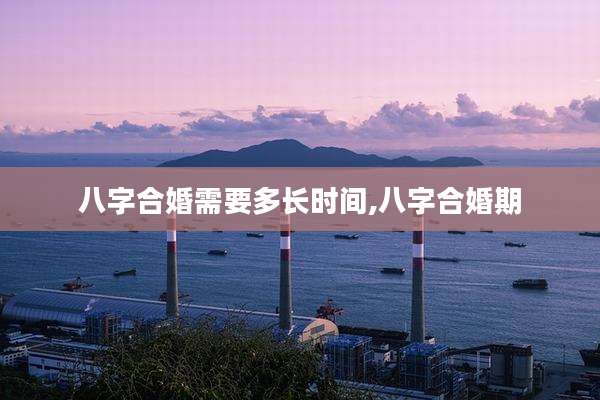 八字合婚需要多长时间,八字合婚期