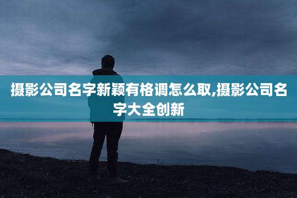 摄影公司名字新颖有格调怎么取,摄影公司名字大全创新