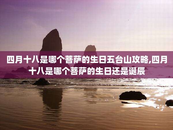 四月十八是哪个菩萨的生日五台山攻略,四月十八是哪个菩萨的生日还是诞辰