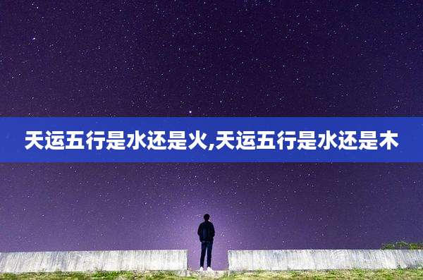 天运五行是水还是火,天运五行是水还是木