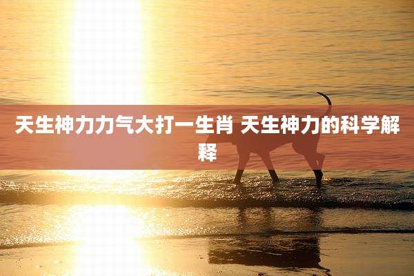 天生神力力气大打一生肖 天生神力的科学解释