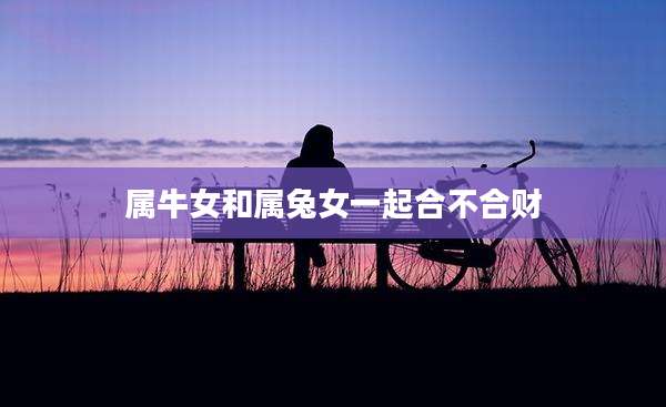 属牛女和属兔女一起合不合财