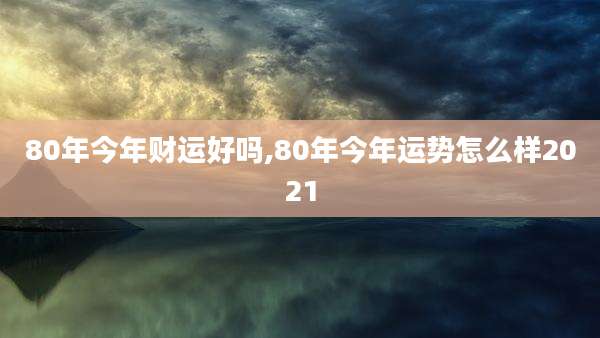 80年今年财运好吗,80年今年运势怎么样2021