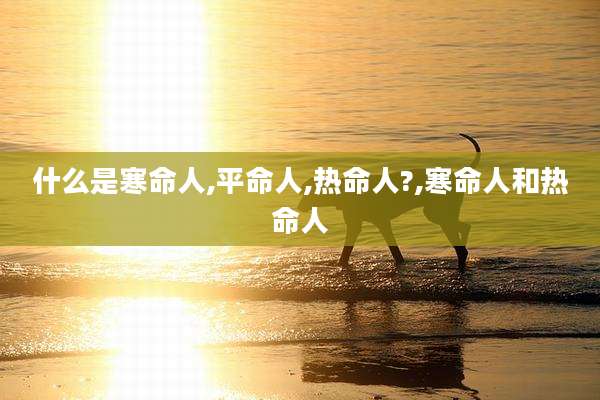 什么是寒命人,平命人,热命人?,寒命人和热命人