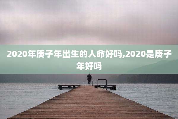 2020年庚子年出生的人命好吗,2020是庚子年好吗