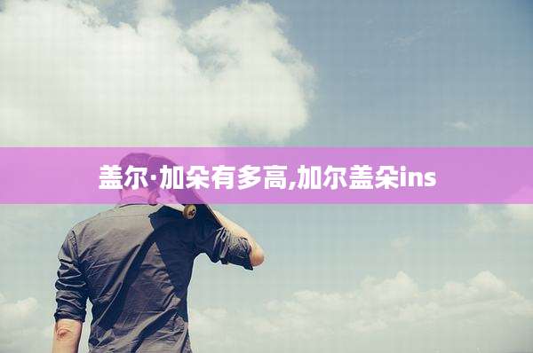 盖尔·加朵有多高,加尔盖朵ins