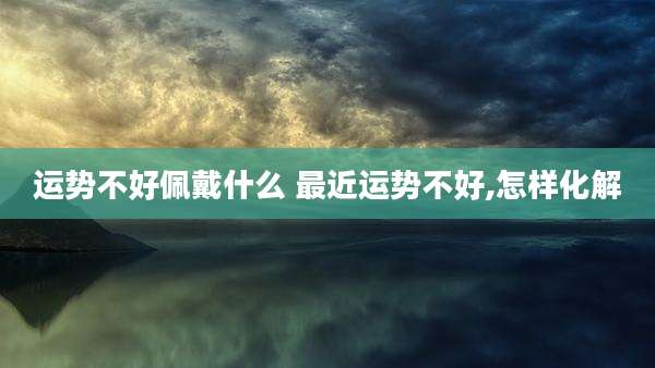 运势不好佩戴什么 最近运势不好,怎样化解
