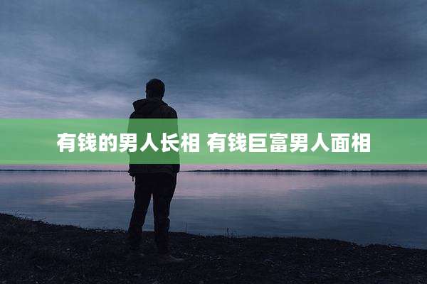 有钱的男人长相 有钱巨富男人面相