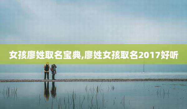 女孩廖姓取名宝典,廖姓女孩取名2017好听