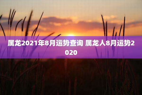 属龙2021年8月运势查询 属龙人8月运势2020