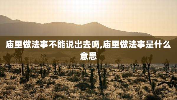 庙里做法事不能说出去吗,庙里做法事是什么意思