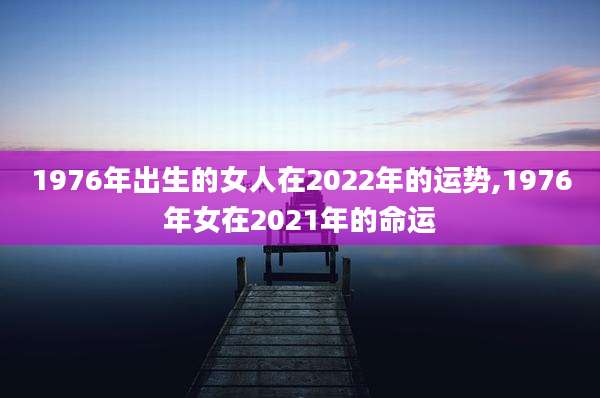 1976年出生的女人在2022年的运势,1976年女在2021年的命运