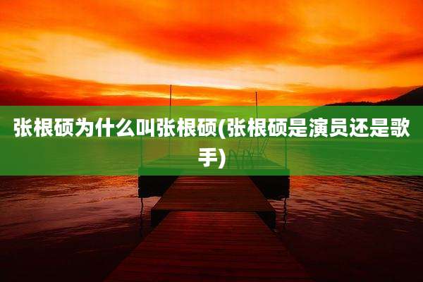 张根硕为什么叫张根硕(张根硕是演员还是歌手)