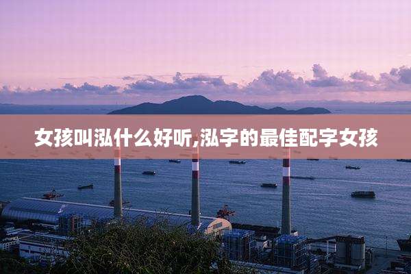 女孩叫泓什么好听,泓字的最佳配字女孩