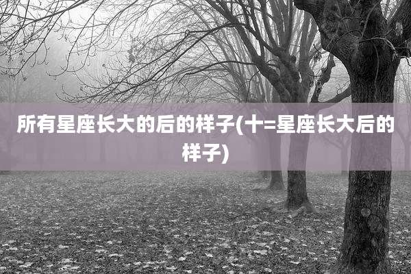 所有星座长大的后的样子(十=星座长大后的样子)
