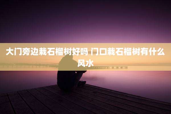 大门旁边栽石榴树好吗 门口栽石榴树有什么风水