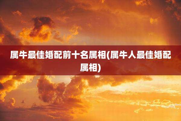属牛最佳婚配前十名属相(属牛人最佳婚配属相)