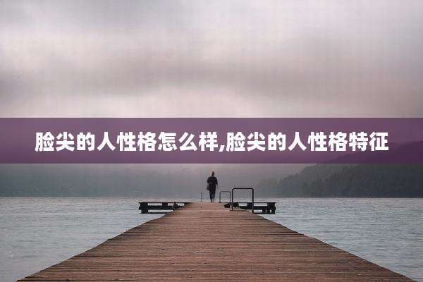 脸尖的人性格怎么样,脸尖的人性格特征