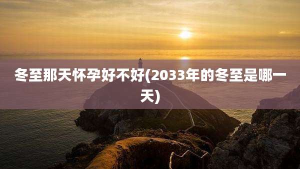 冬至那天怀孕好不好(2033年的冬至是哪一天)