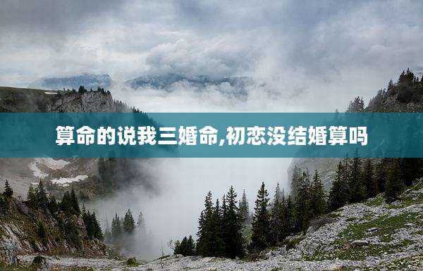 算命的说我三婚命,初恋没结婚算吗