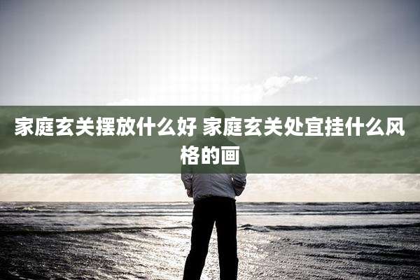 家庭玄关摆放什么好 家庭玄关处宜挂什么风格的画