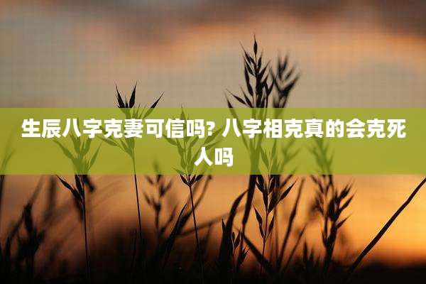 生辰八字克妻可信吗? 八字相克真的会克死人吗