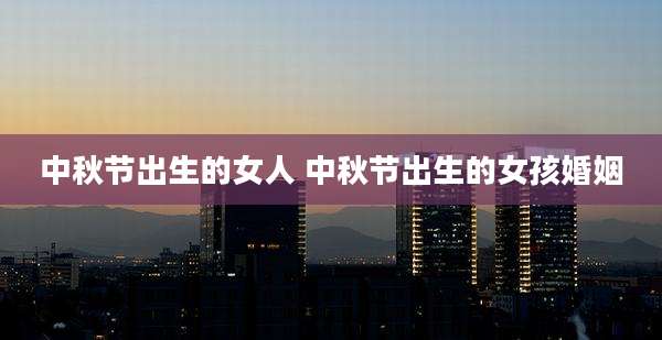 中秋节出生的女人 中秋节出生的女孩婚姻