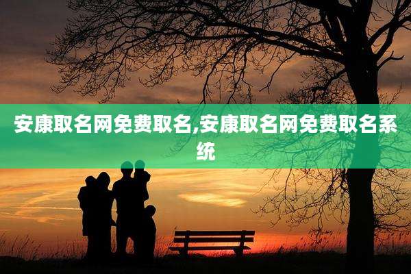 安康取名网免费取名,安康取名网免费取名系统