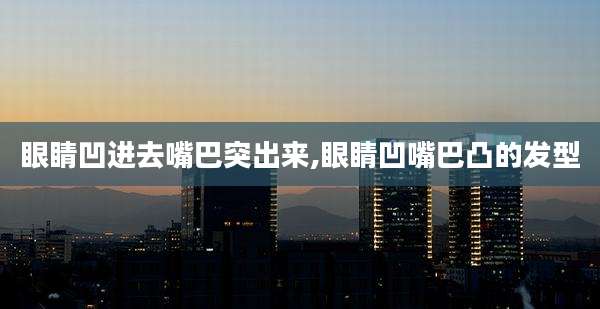 眼睛凹进去嘴巴突出来,眼睛凹嘴巴凸的发型