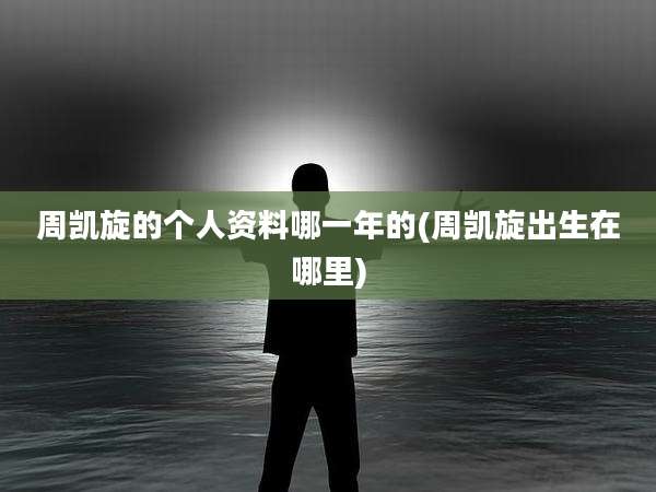 周凯旋的个人资料哪一年的(周凯旋出生在哪里)