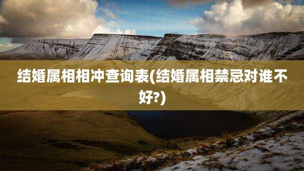 结婚属相相冲查询表(结婚属相禁忌对谁不好?)