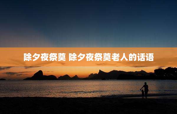 除夕夜祭奠 除夕夜祭奠老人的话语