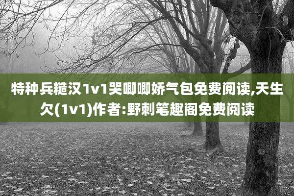 特种兵糙汉1v1哭唧唧娇气包免费阅读,天生欠(1v1)作者:野刺笔趣阁免费阅读