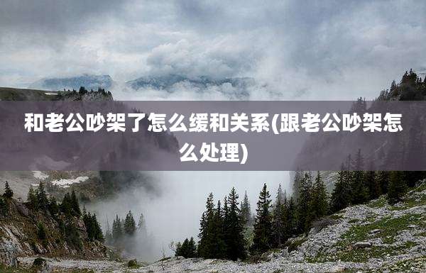 和老公吵架了怎么缓和关系(跟老公吵架怎么处理)
