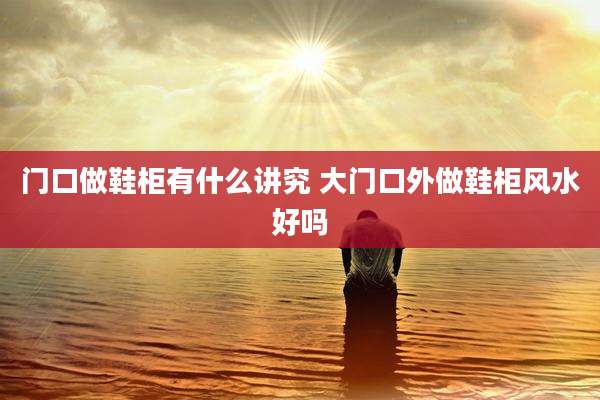 门口做鞋柜有什么讲究 大门口外做鞋柜风水好吗
