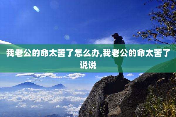 我老公的命太苦了怎么办,我老公的命太苦了说说