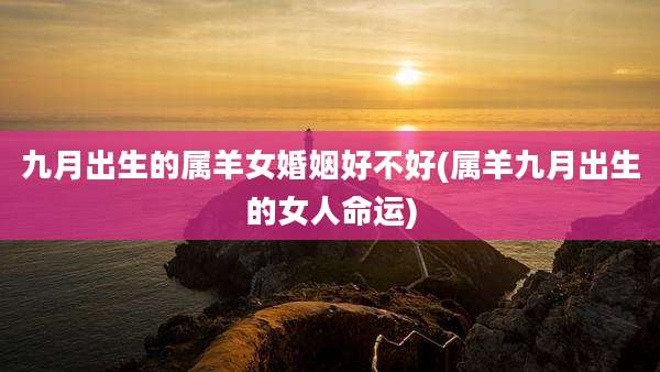 九月出生的属羊女婚姻好不好(属羊九月出生的女人命运)