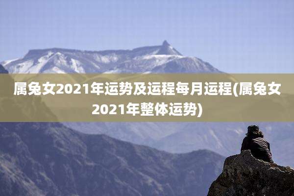 属兔女2021年运势及运程每月运程(属兔女2021年整体运势)