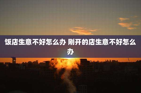 饭店生意不好怎么办 刚开的店生意不好怎么办