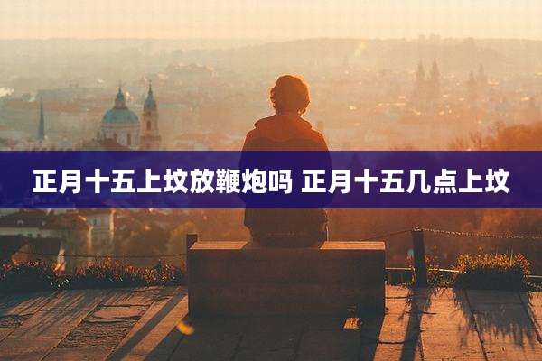 正月十五上坟放鞭炮吗 正月十五几点上坟